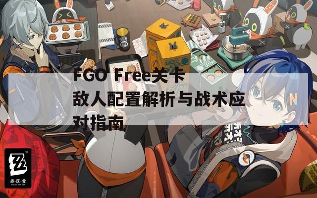 FGO Free关卡敌人配置解析与战术应对指南