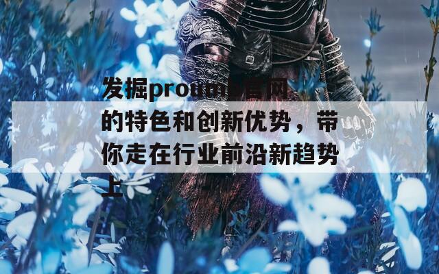 发掘proumb官网的特色和创新优势，带你走在行业前沿新趋势上