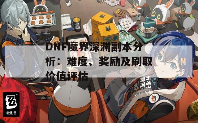 DNF魔界深渊副本分析：难度、奖励及刷取价值评估