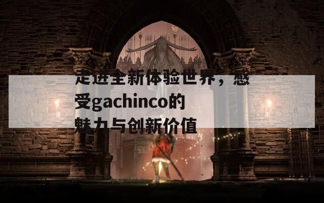 走进全新体验世界，感受gachinco的魅力与创新价值