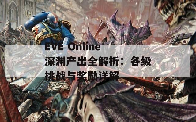 EVE Online深渊产出全解析：各级挑战与奖励详解