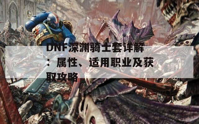 DNF深渊骑士套详解：属性、适用职业及获取攻略