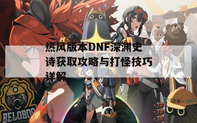 热风版本DNF深渊史诗获取攻略与打怪技巧详解