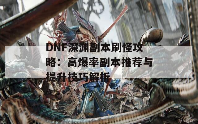 DNF深渊副本刷怪攻略：高爆率副本推荐与提升技巧解析