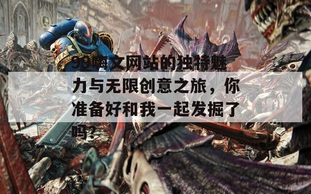 99嗨文网站的独特魅力与无限创意之旅，你准备好和我一起发掘了吗？