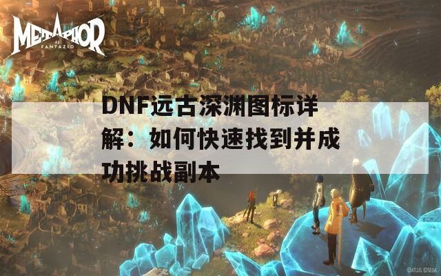 DNF远古深渊图标详解：如何快速找到并成功挑战副本