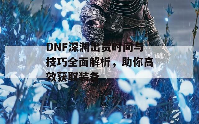 DNF深渊出货时间与技巧全面解析，助你高效获取装备