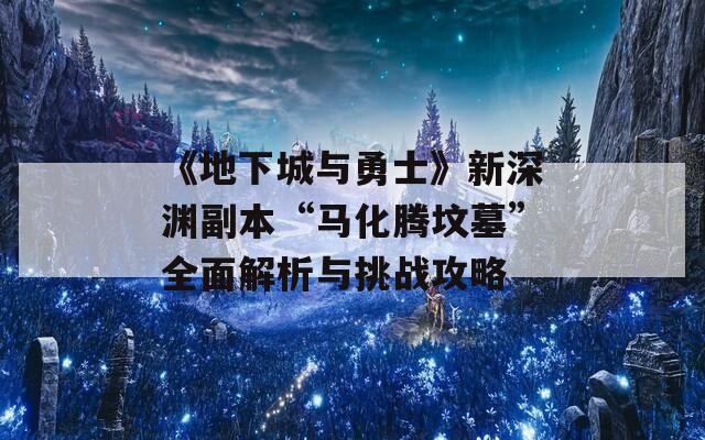 《地下城与勇士》新深渊副本“马化腾坟墓”全面解析与挑战攻略