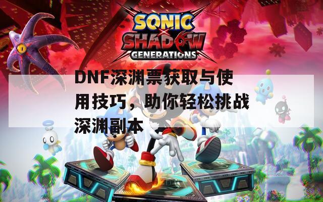 DNF深渊票获取与使用技巧，助你轻松挑战深渊副本