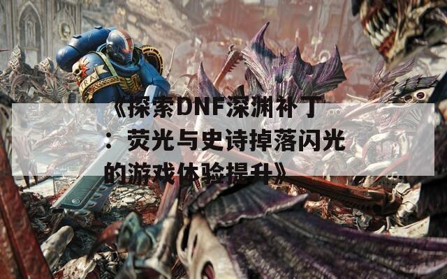 《探索DNF深渊补丁：荧光与史诗掉落闪光的游戏体验提升》