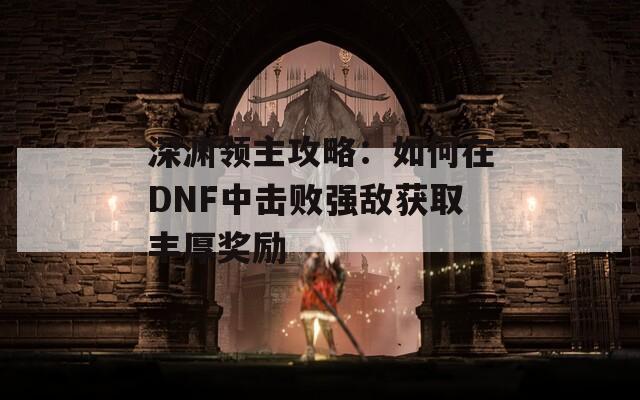 深渊领主攻略：如何在DNF中击败强敌获取丰厚奖励  第1张