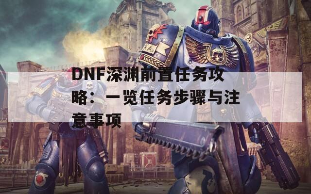 DNF深渊前置任务攻略：一览任务步骤与注意事项