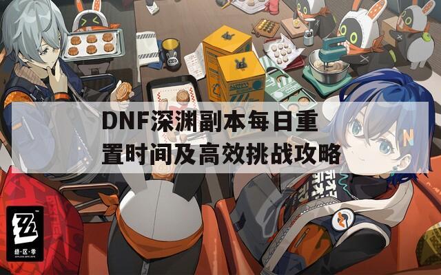 DNF深渊副本每日重置时间及高效挑战攻略