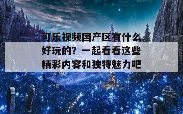 可乐视频国产区有什么好玩的？一起看看这些精彩内容和独特魅力吧！  第1张