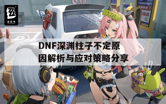 DNF深渊柱子不定原因解析与应对策略分享