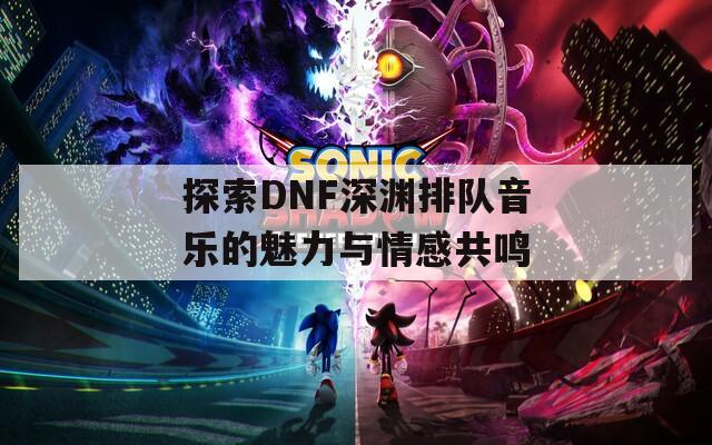 探索DNF深渊排队音乐的魅力与情感共鸣