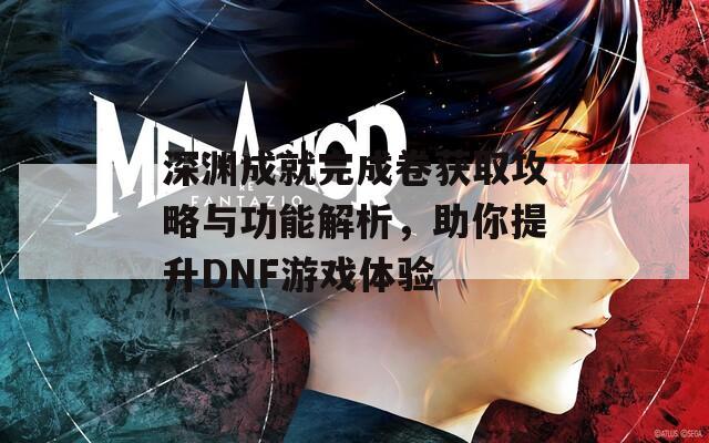 深渊成就完成卷获取攻略与功能解析，助你提升DNF游戏体验