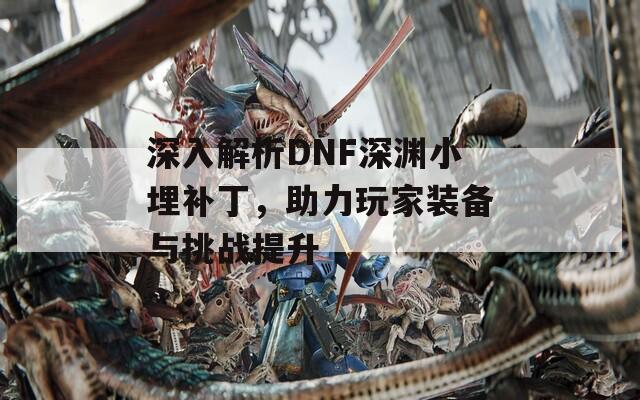 深入解析DNF深渊小埋补丁，助力玩家装备与挑战提升