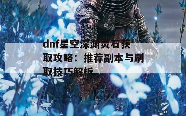 dnf星空深渊灵石获取攻略：推荐副本与刷取技巧解析