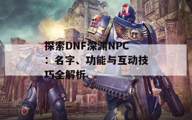 探索DNF深渊NPC：名字、功能与互动技巧全解析