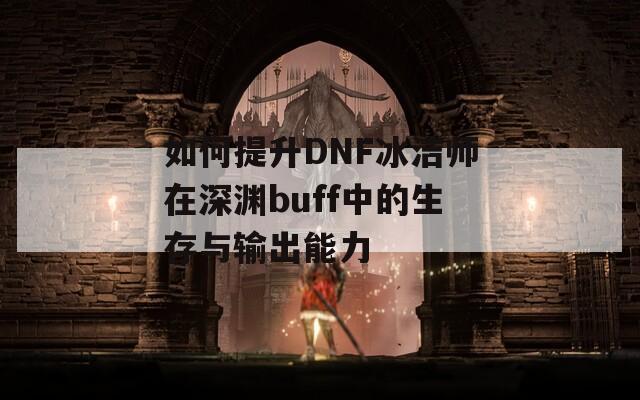 如何提升DNF冰洁师在深渊buff中的生存与输出能力