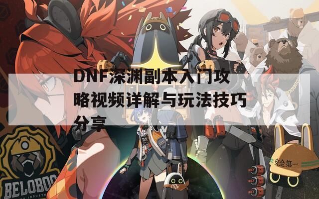 DNF深渊副本入门攻略视频详解与玩法技巧分享