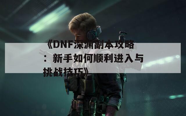 《DNF深渊副本攻略：新手如何顺利进入与挑战技巧》  第1张