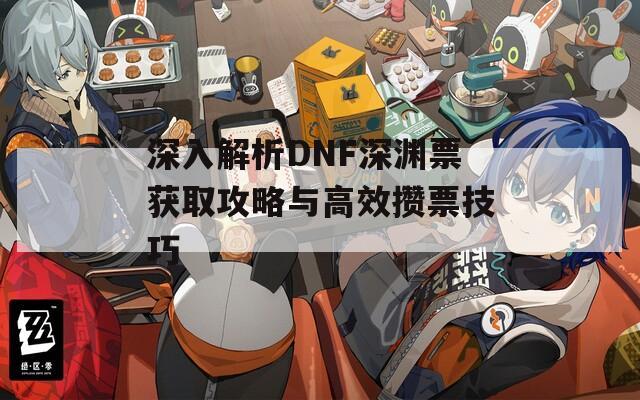 深入解析DNF深渊票获取攻略与高效攒票技巧