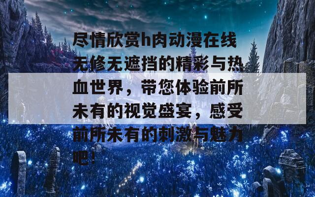 尽情欣赏h肉动漫在线无修无遮挡的精彩与热血世界，带您体验前所未有的视觉盛宴，感受前所未有的刺激与魅力吧！