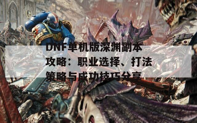 DNF单机版深渊副本攻略：职业选择、打法策略与成功技巧分享