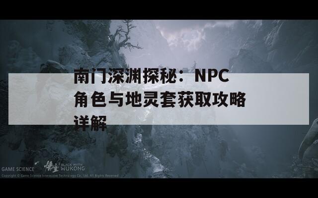 南门深渊探秘：NPC角色与地灵套获取攻略详解