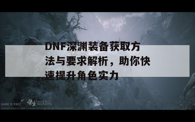 DNF深渊装备获取方法与要求解析，助你快速提升角色实力