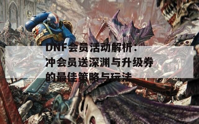 DNF会员活动解析：冲会员送深渊与升级券的最佳策略与玩法  第1张