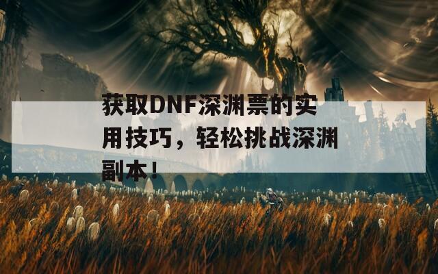 获取DNF深渊票的实用技巧，轻松挑战深渊副本！  第1张