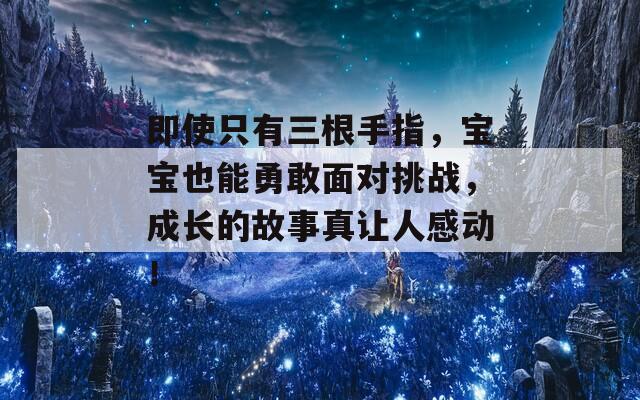 即使只有三根手指，宝宝也能勇敢面对挑战，成长的故事真让人感动！