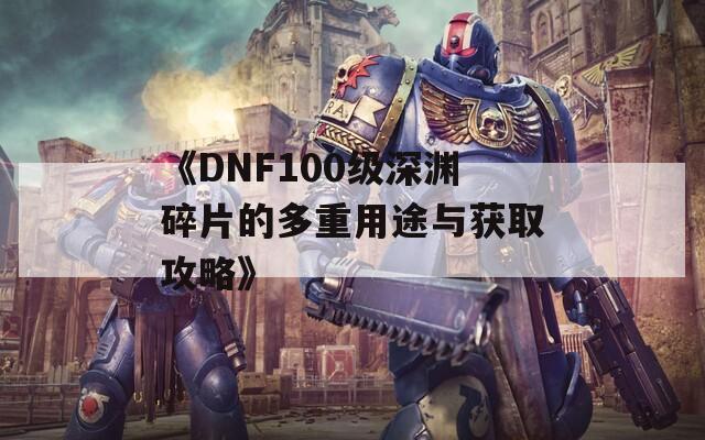 《DNF100级深渊碎片的多重用途与获取攻略》