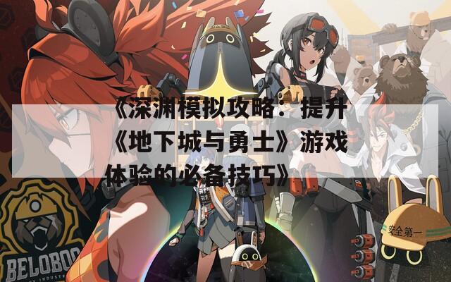 《深渊模拟攻略：提升《地下城与勇士》游戏体验的必备技巧》