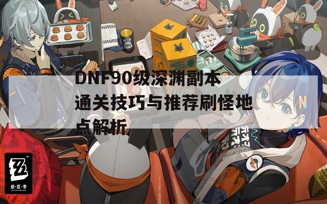 DNF90级深渊副本通关技巧与推荐刷怪地点解析  第1张