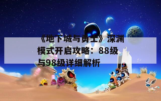 《地下城与勇士》深渊模式开启攻略：88级与98级详细解析