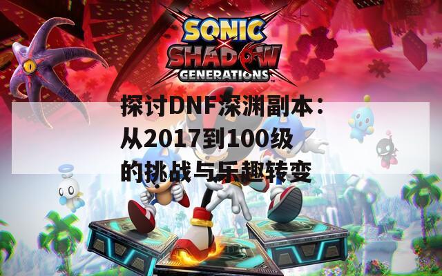 探讨DNF深渊副本：从2017到100级的挑战与乐趣转变