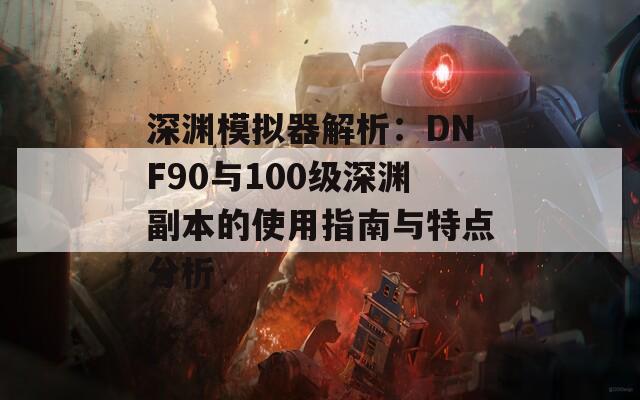 深渊模拟器解析：DNF90与100级深渊副本的使用指南与特点分析