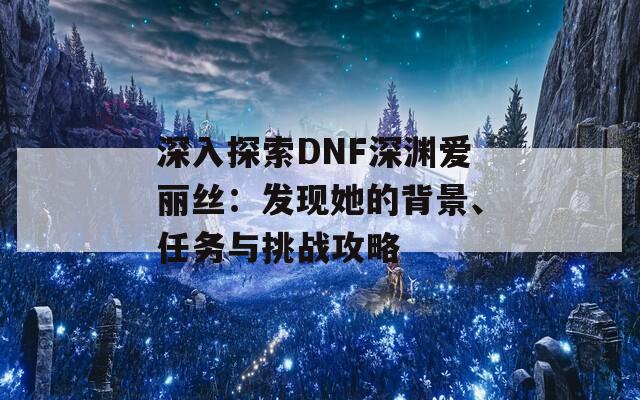 深入探索DNF深渊爱丽丝：发现她的背景、任务与挑战攻略  第1张