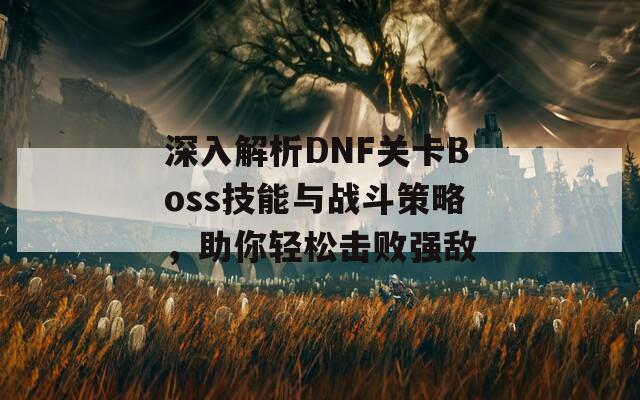 深入解析DNF关卡Boss技能与战斗策略，助你轻松击败强敌