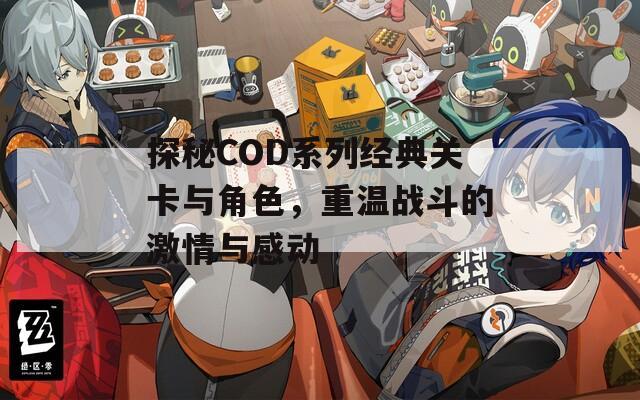 探秘COD系列经典关卡与角色，重温战斗的激情与感动