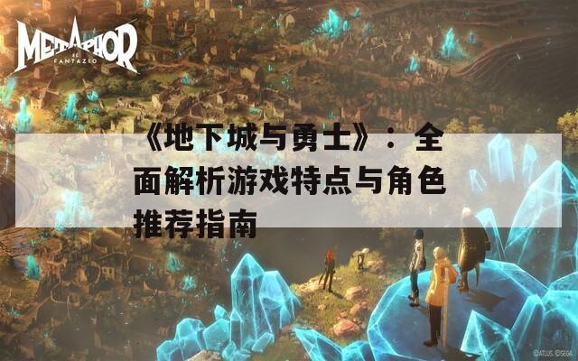 《地下城与勇士》：全面解析游戏特点与角色推荐指南