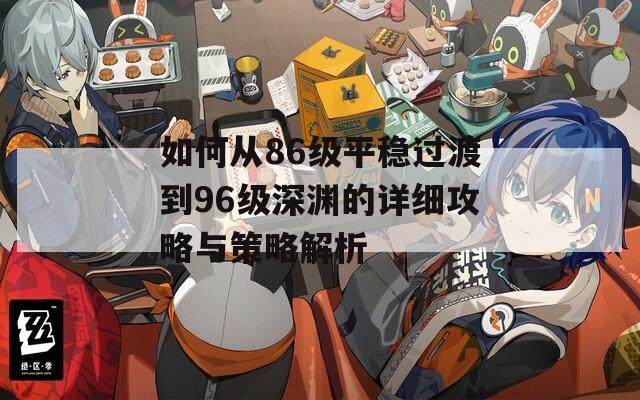 如何从86级平稳过渡到96级深渊的详细攻略与策略解析