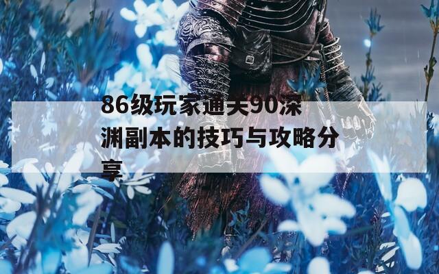 86级玩家通关90深渊副本的技巧与攻略分享