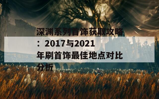 深渊系列首饰获取攻略：2017与2021年刷首饰最佳地点对比分析