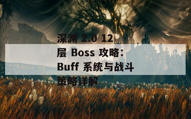 深渊 2.0 12 层 Boss 攻略：Buff 系统与战斗策略详解