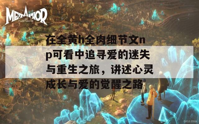 在全黄h全肉细节文np可看中追寻爱的迷失与重生之旅，讲述心灵成长与爱的觉醒之路